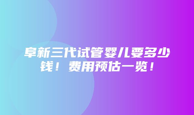 阜新三代试管婴儿要多少钱！费用预估一览！