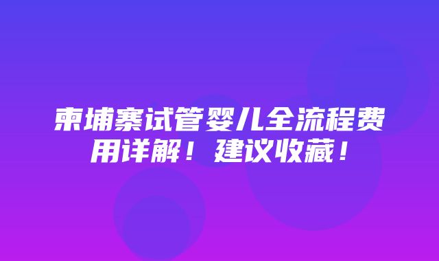 柬埔寨试管婴儿全流程费用详解！建议收藏！