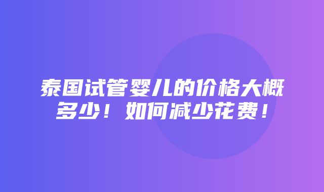 泰国试管婴儿的价格大概多少！如何减少花费！