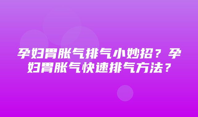 孕妇胃胀气排气小妙招？孕妇胃胀气快速排气方法？