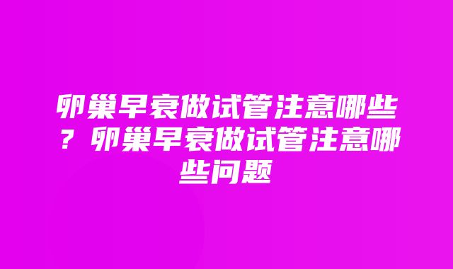 卵巢早衰做试管注意哪些？卵巢早衰做试管注意哪些问题