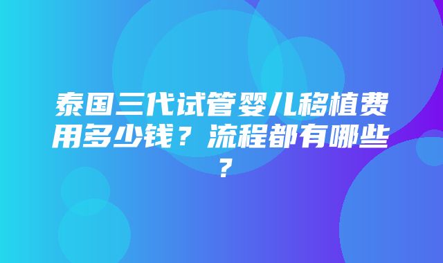 泰国三代试管婴儿移植费用多少钱？流程都有哪些？