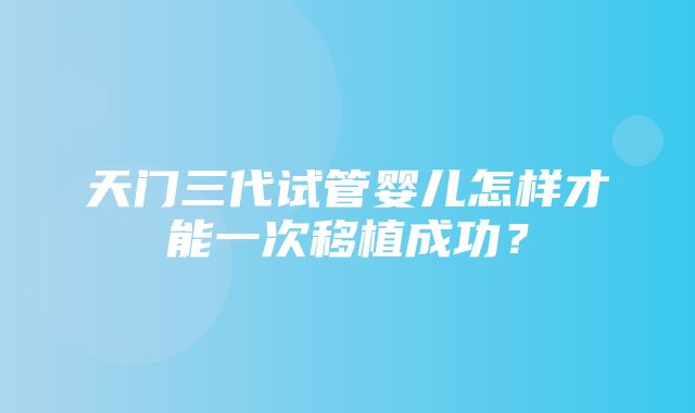 天门三代试管婴儿怎样才能一次移植成功？