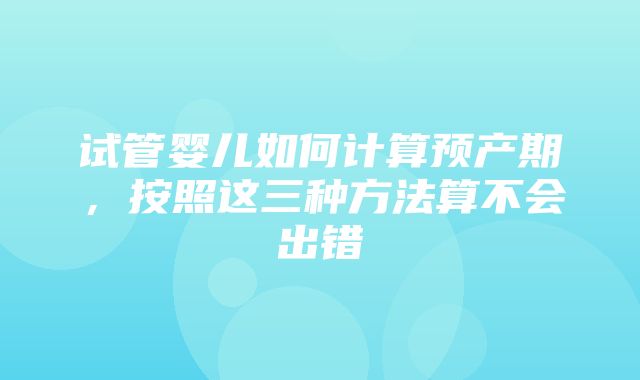 试管婴儿如何计算预产期，按照这三种方法算不会出错