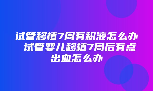 试管移植7周有积液怎么办 试管婴儿移植7周后有点出血怎么办