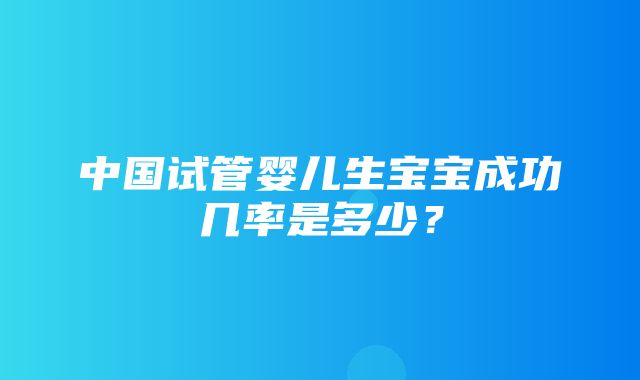 中国试管婴儿生宝宝成功几率是多少？