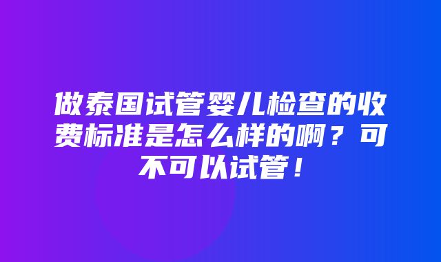 做泰国试管婴儿检查的收费标准是怎么样的啊？可不可以试管！