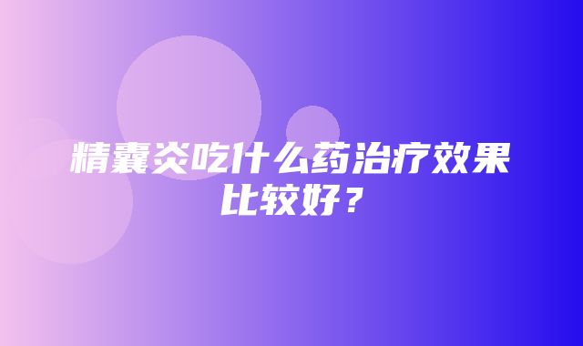 精囊炎吃什么药治疗效果比较好？