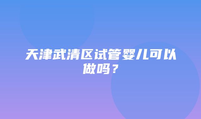 天津武清区试管婴儿可以做吗？