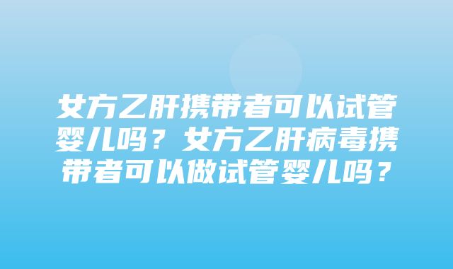 女方乙肝携带者可以试管婴儿吗？女方乙肝病毒携带者可以做试管婴儿吗？