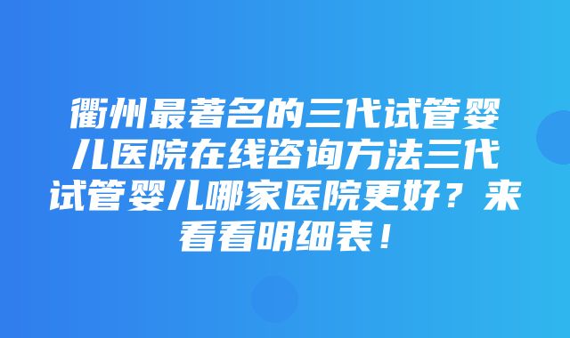 衢州最著名的三代试管婴儿医院在线咨询方法三代试管婴儿哪家医院更好？来看看明细表！