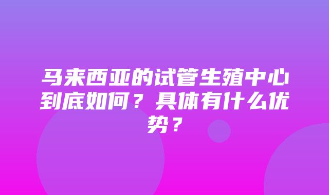 马来西亚的试管生殖中心到底如何？具体有什么优势？