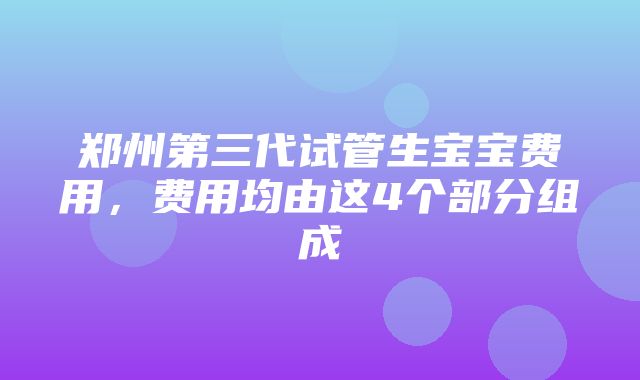 郑州第三代试管生宝宝费用，费用均由这4个部分组成