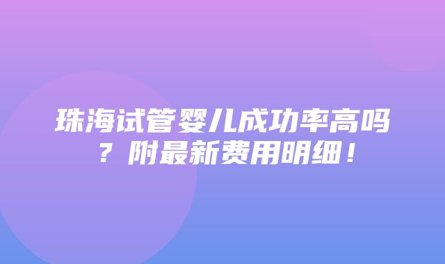 珠海试管婴儿成功率高吗？附最新费用明细！