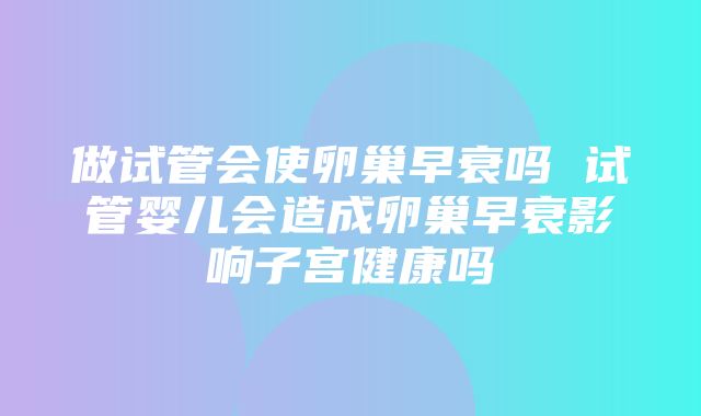 做试管会使卵巢早衰吗 试管婴儿会造成卵巢早衰影响子宫健康吗