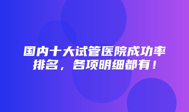 国内十大试管医院成功率排名，各项明细都有！