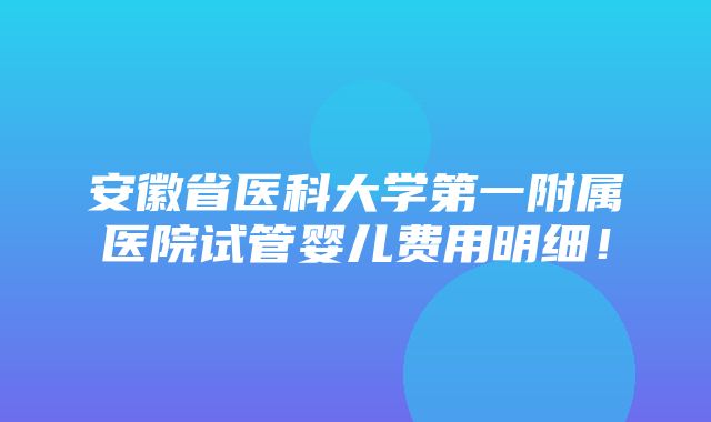 安徽省医科大学第一附属医院试管婴儿费用明细！