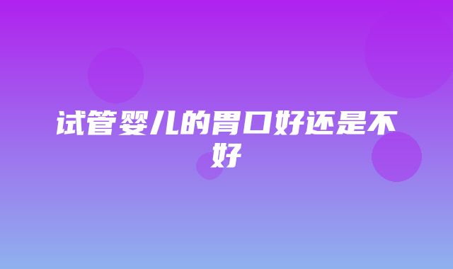 试管婴儿的胃口好还是不好