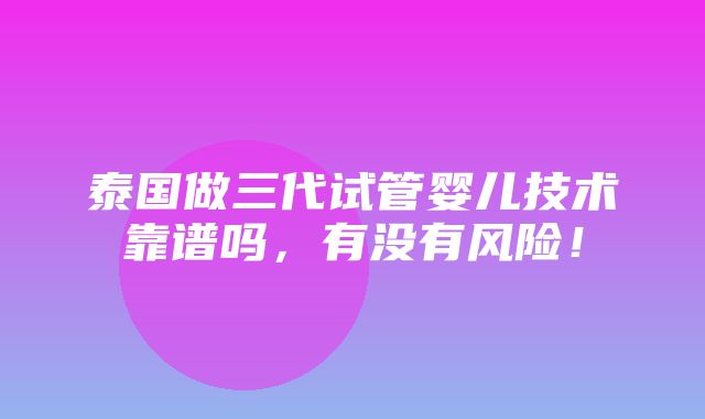 泰国做三代试管婴儿技术靠谱吗，有没有风险！