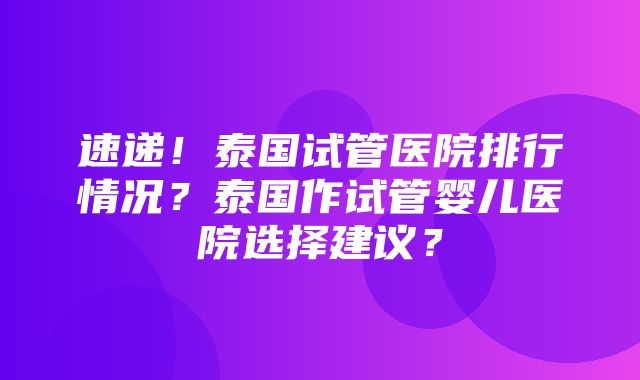 速递！泰国试管医院排行情况？泰国作试管婴儿医院选择建议？