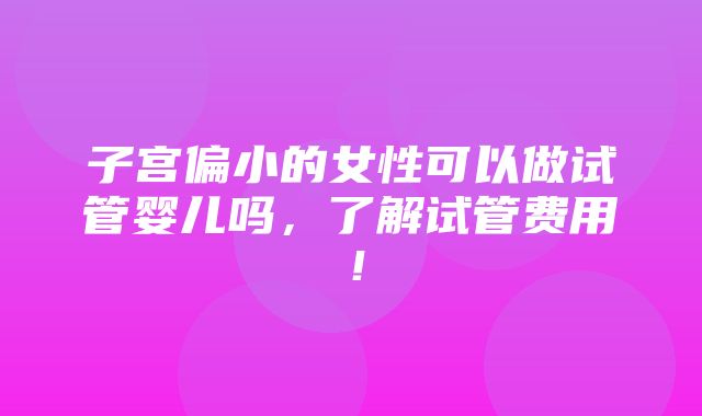 子宫偏小的女性可以做试管婴儿吗，了解试管费用！