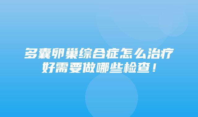 多囊卵巢综合症怎么治疗好需要做哪些检查！