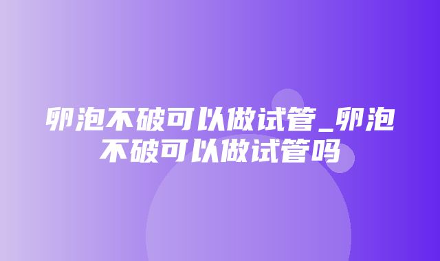 卵泡不破可以做试管_卵泡不破可以做试管吗