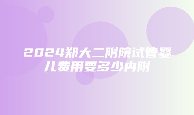 2024郑大二附院试管婴儿费用要多少内附