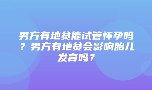 男方有地贫能试管怀孕吗？男方有地贫会影响胎儿发育吗？