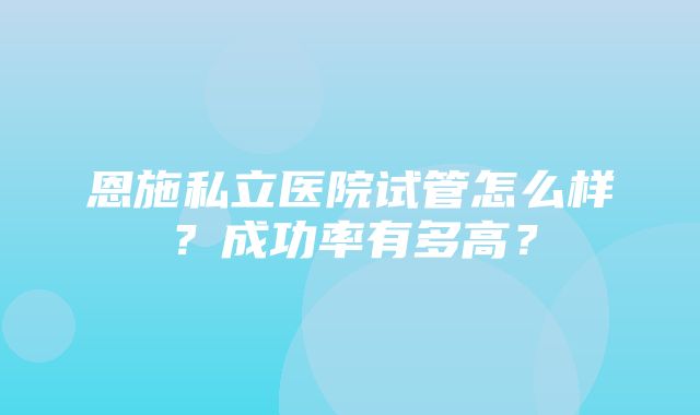 恩施私立医院试管怎么样？成功率有多高？