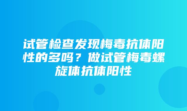 试管检查发现梅毒抗体阳性的多吗？做试管梅毒螺旋体抗体阳性