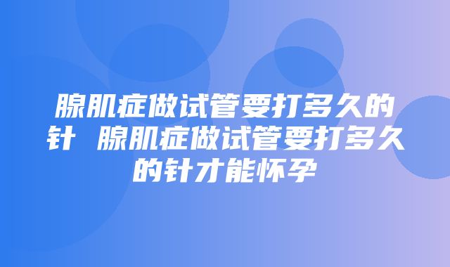 腺肌症做试管要打多久的针 腺肌症做试管要打多久的针才能怀孕