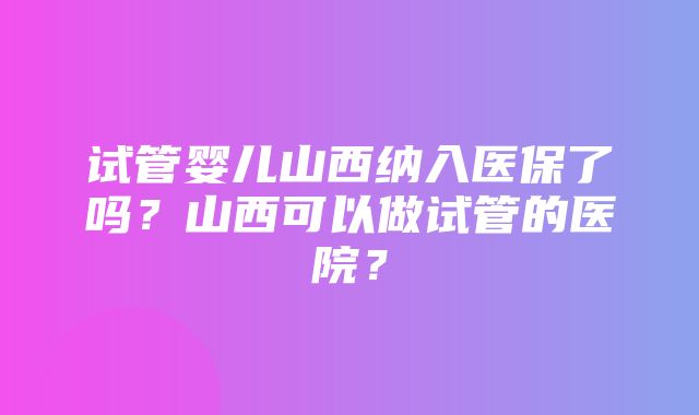 试管婴儿山西纳入医保了吗？山西可以做试管的医院？