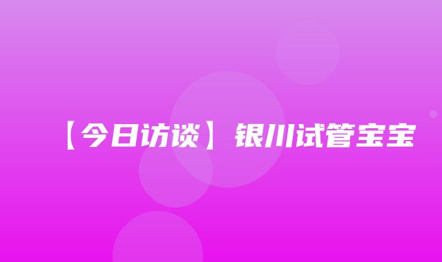 【今日访谈】银川试管宝宝