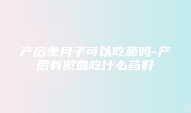 产后坐月子可以吃葱吗-产后有淤血吃什么药好