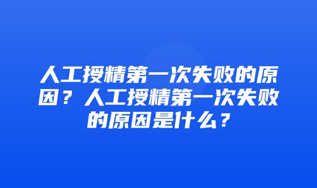 人工授精第一次失败的原因？人工授精第一次失败的原因是什么？