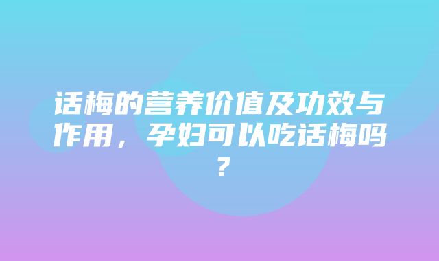 话梅的营养价值及功效与作用，孕妇可以吃话梅吗？