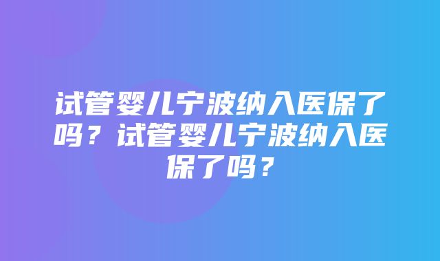 试管婴儿宁波纳入医保了吗？试管婴儿宁波纳入医保了吗？