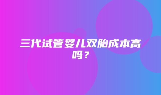 三代试管婴儿双胎成本高吗？