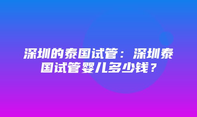 深圳的泰国试管：深圳泰国试管婴儿多少钱？