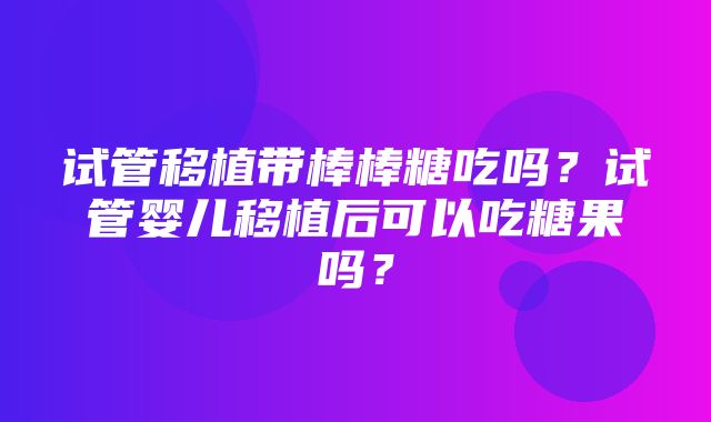 试管移植带棒棒糖吃吗？试管婴儿移植后可以吃糖果吗？