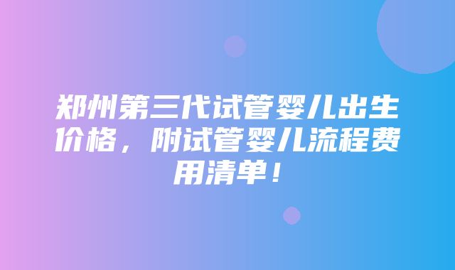 郑州第三代试管婴儿出生价格，附试管婴儿流程费用清单！