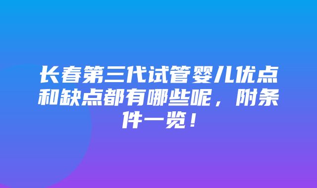 长春第三代试管婴儿优点和缺点都有哪些呢，附条件一览！