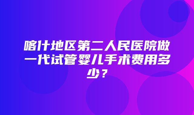 喀什地区第二人民医院做一代试管婴儿手术费用多少？