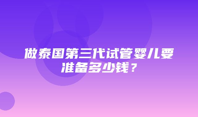 做泰国第三代试管婴儿要准备多少钱？