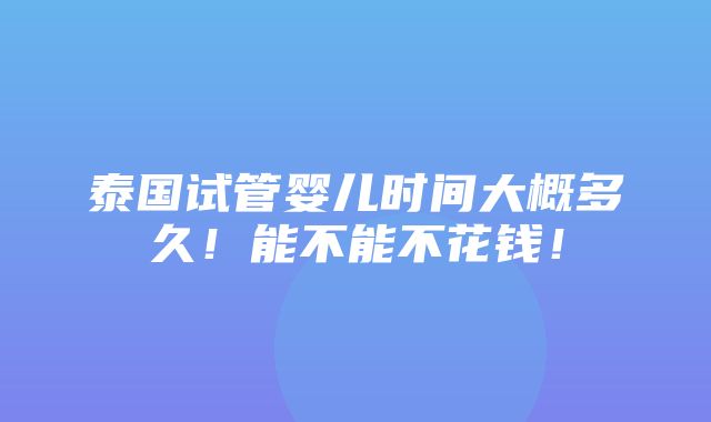 泰国试管婴儿时间大概多久！能不能不花钱！