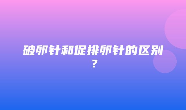 破卵针和促排卵针的区别？