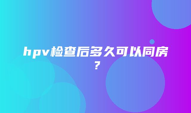 hpv检查后多久可以同房？