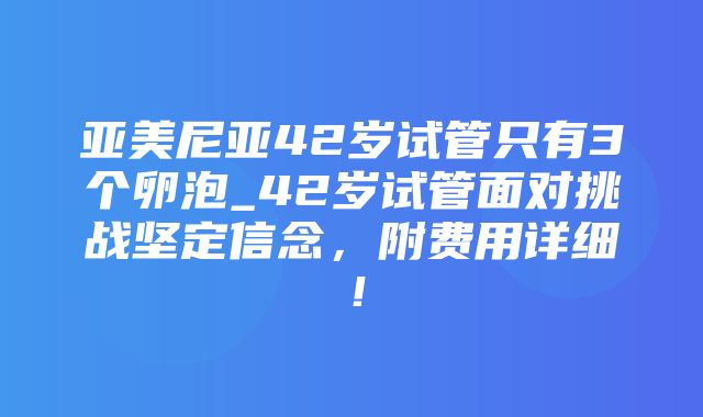 亚美尼亚42岁试管只有3个卵泡_42岁试管面对挑战坚定信念，附费用详细！