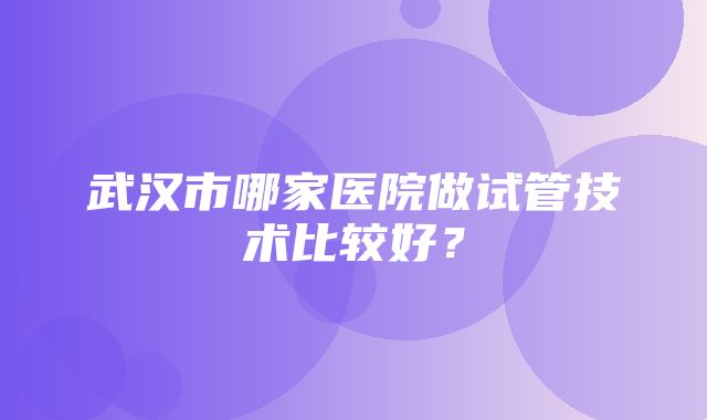 武汉市哪家医院做试管技术比较好？